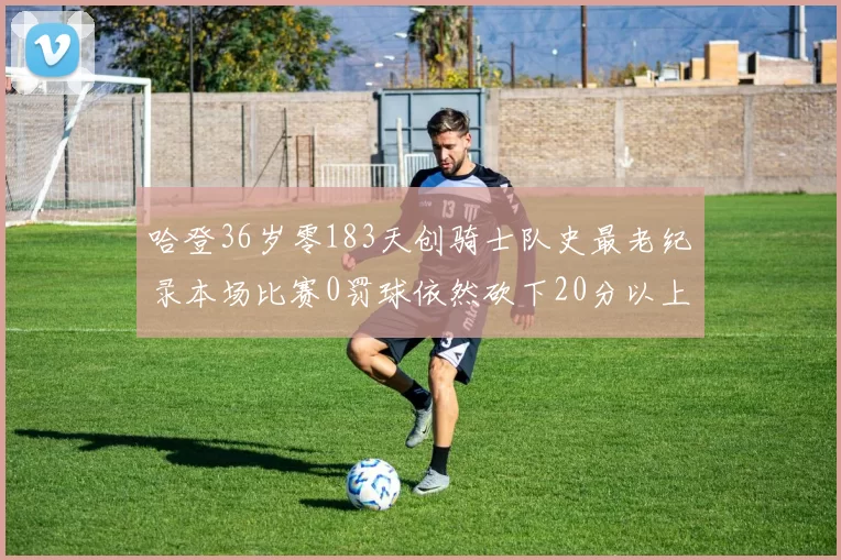 哈登36岁零183天创骑士队史最老纪录本场比赛0罚球依然砍下20分以上