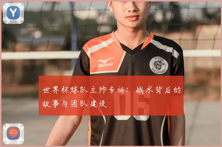 世界杯球队主帅专访：战术背后的故事与团队建设