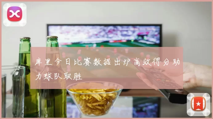 库里今日比赛数据出炉高效得分助力球队取胜