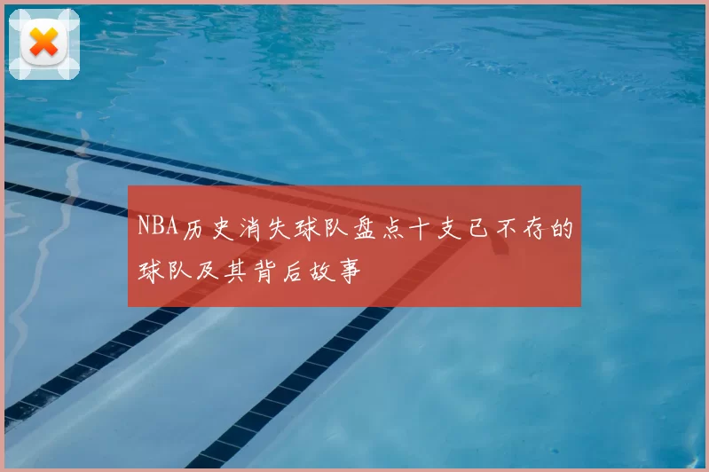 NBA历史消失球队盘点十支已不存的球队及其背后故事