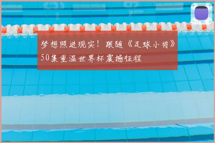 梦想照进现实！跟随《足球小将》50集重温世界杯震撼征程