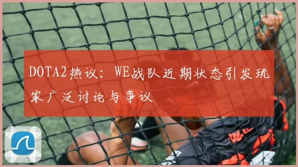 DOTA2热议：WE战队近期状态引发玩家广泛讨论与争议