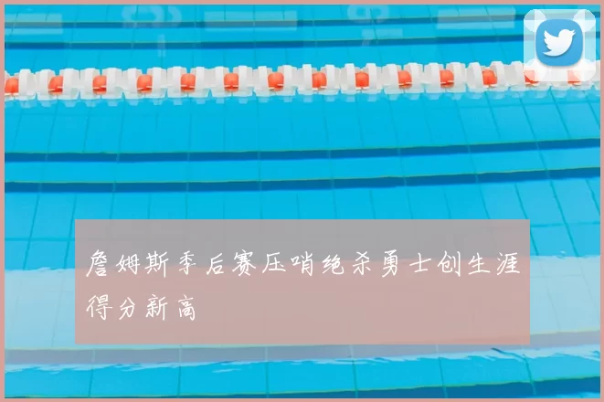 詹姆斯季后赛压哨绝杀勇士创生涯得分新高