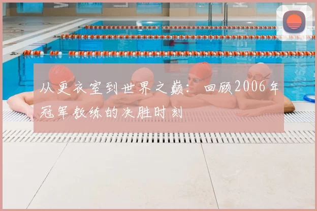 从更衣室到世界之巅:回顾2006年冠军教练的决胜时刻