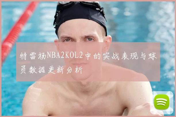 特雷杨NBA2KOL2中的实战表现与球员数据更新分析