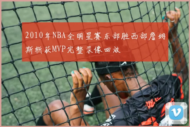 2010年NBA全明星赛东部胜西部詹姆斯斩获MVP完整录像回放