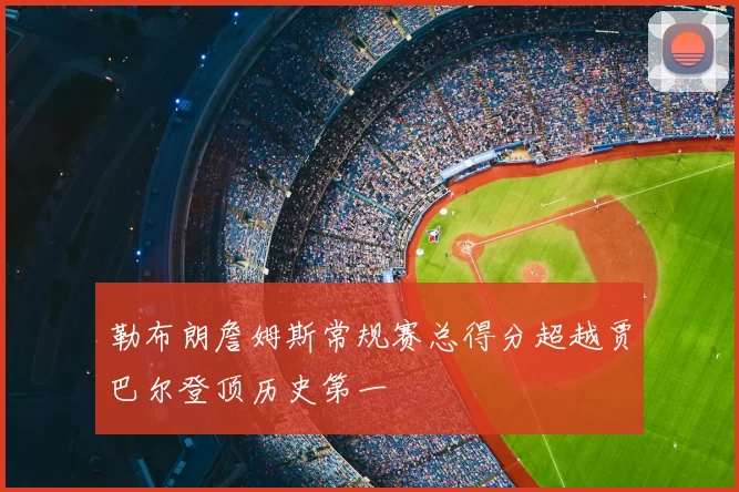 勒布朗詹姆斯常规赛总得分超越贾巴尔登顶历史第一