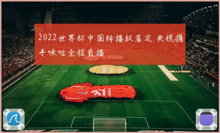 2022世界杯中国转播权落定 央视携手咪咕全程直播
