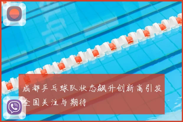 成都乒乓球队状态飙升创新高引发全国关注与期待