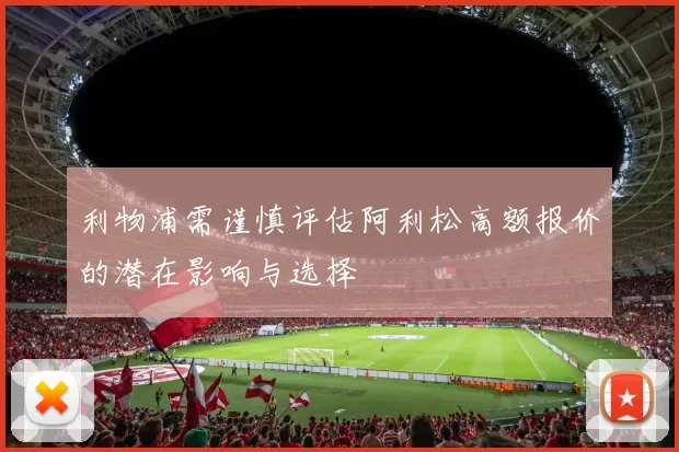 利物浦需谨慎评估阿利松高额报价的潜在影响与选择