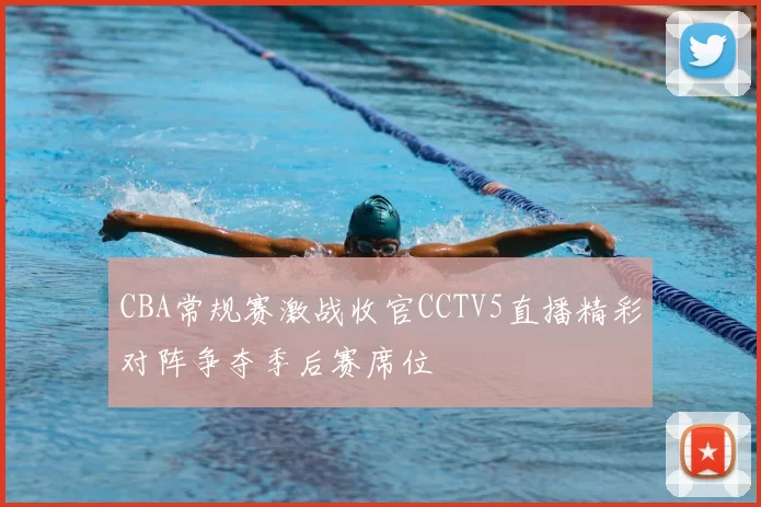 CBA常规赛激战收官CCTV5直播精彩对阵争夺季后赛席位