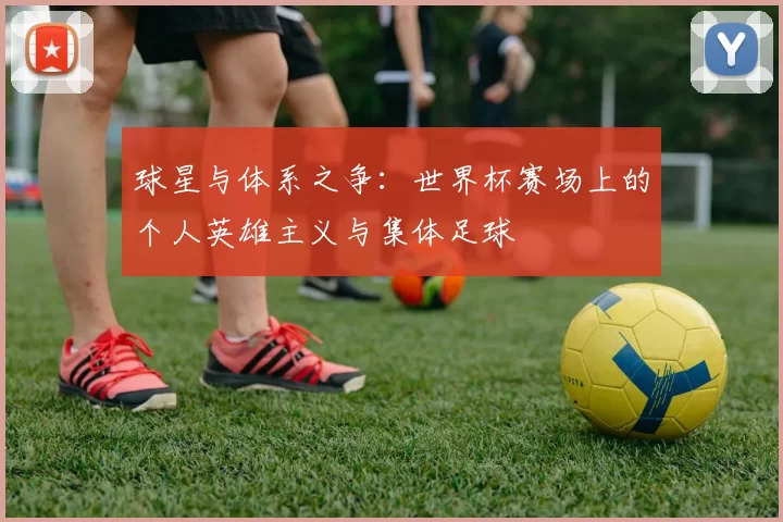 球星与体系之争：世界杯赛场上的个人英雄主义与集体足球