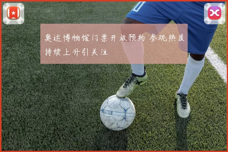 奥运博物馆门票开放预约 参观热度持续上升引关注