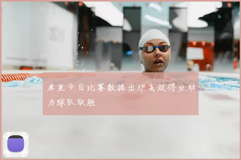 库里今日比赛数据出炉高效得分助力球队取胜