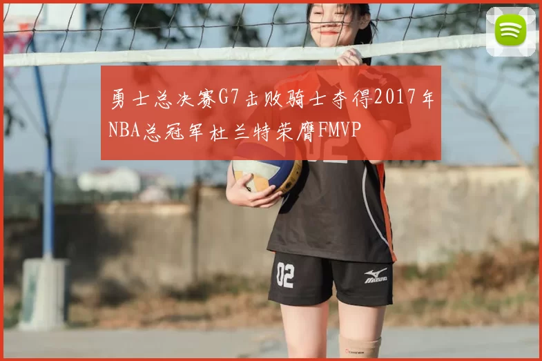 勇士总决赛G7击败骑士夺得2017年NBA总冠军杜兰特荣膺FMVP