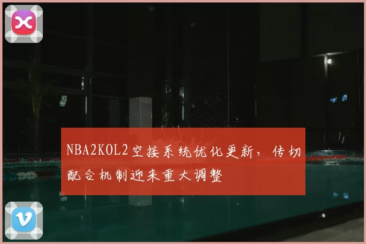 NBA2KOL2空接系统优化更新，传切配合机制迎来重大调整
