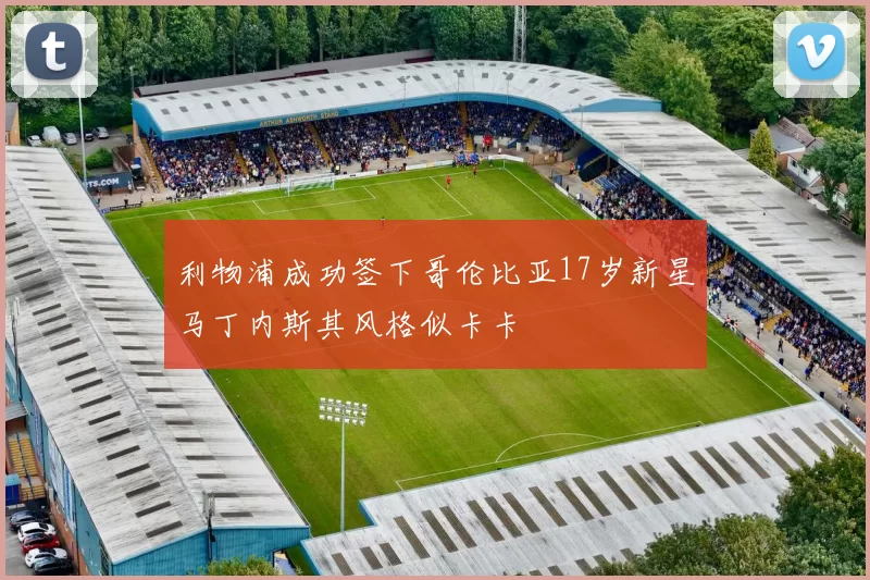 利物浦成功签下哥伦比亚17岁新星马丁内斯其风格似卡卡