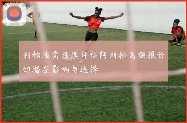利物浦需谨慎评估阿利松高额报价的潜在影响与选择