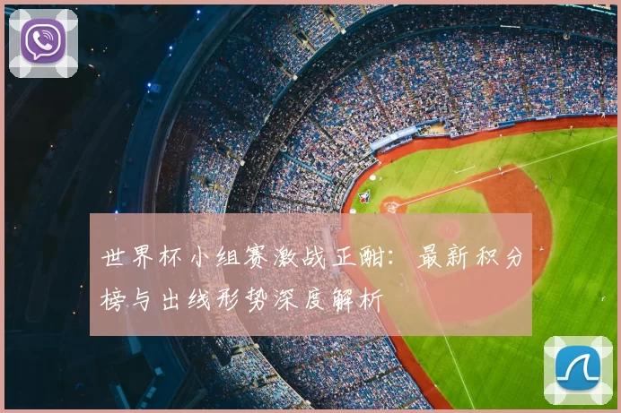 世界杯小组赛激战正酣:最新积分榜与出线形势深度解析