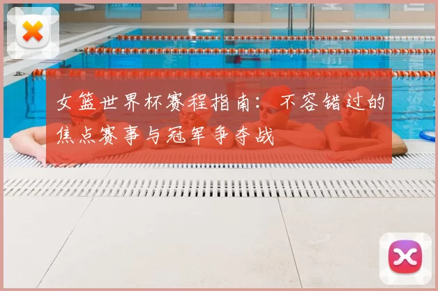 女篮世界杯赛程指南：不容错过的焦点赛事与冠军争夺战