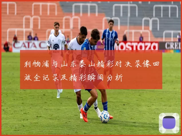 利物浦与山东泰山精彩对决录像回放全记录及精彩瞬间分析