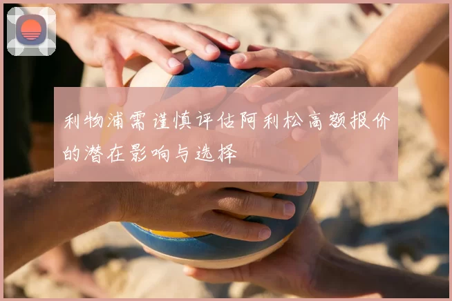 利物浦需谨慎评估阿利松高额报价的潜在影响与选择