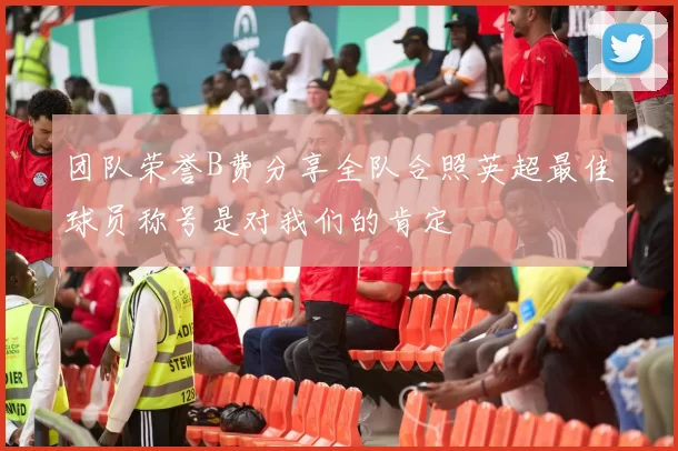 团队荣誉B费分享全队合照英超最佳球员称号是对我们的肯定
