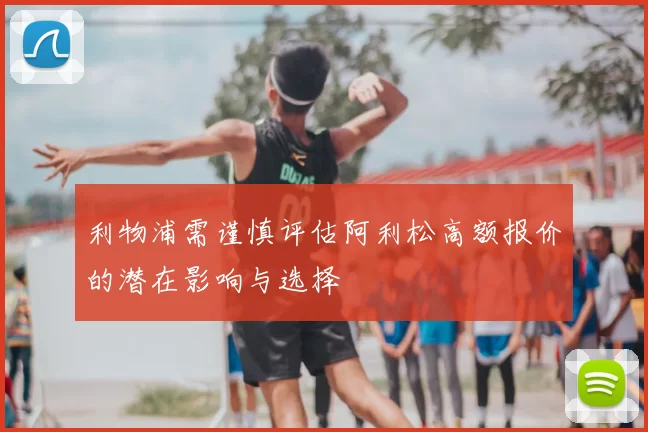 利物浦需谨慎评估阿利松高额报价的潜在影响与选择