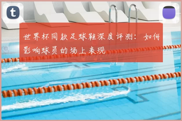 世界杯同款足球鞋深度评测:如何影响球员的场上表现