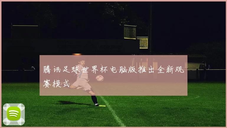 腾讯足球世界杯电脑版推出全新观赛模式