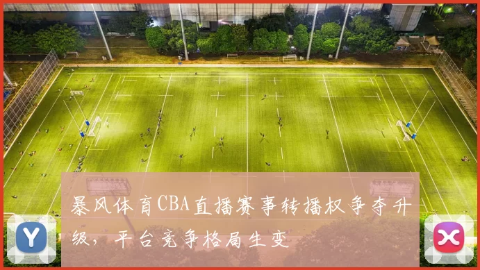 暴风体育CBA直播赛事转播权争夺升级，平台竞争格局生变