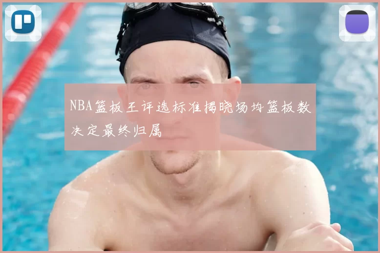NBA篮板王评选标准揭晓场均篮板数决定最终归属
