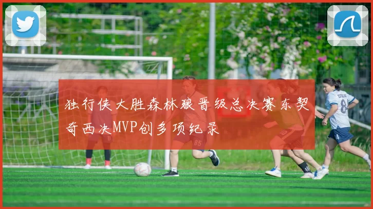 独行侠大胜森林狼晋级总决赛东契奇西决MVP创多项纪录