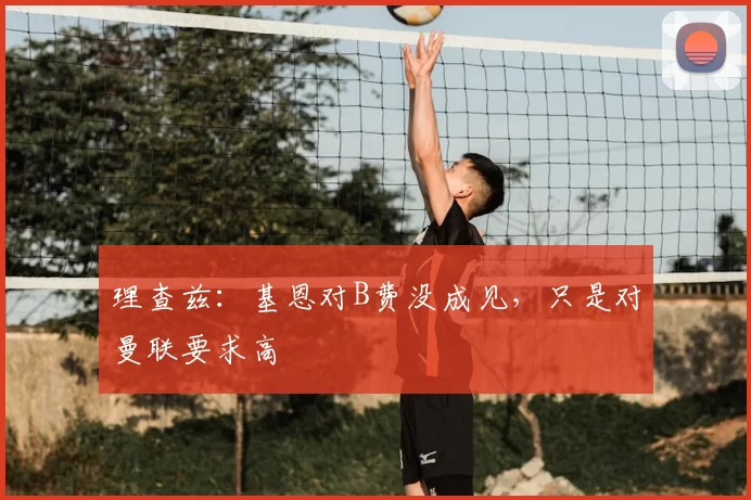 理查兹：基恩对B费没成见，只是对曼联要求高