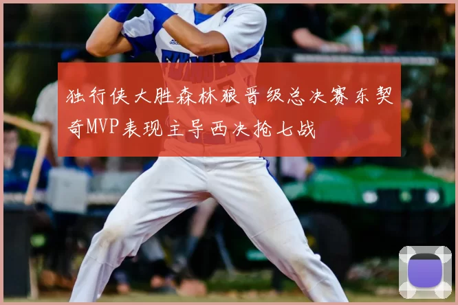 独行侠大胜森林狼晋级总决赛东契奇MVP表现主导西决抢七战