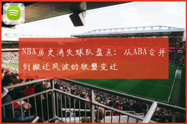 NBA历史消失球队盘点：从ABA合并到搬迁风波的联盟变迁