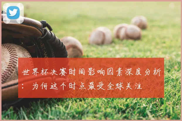世界杯决赛时间影响因素深度分析:为何这个时点最受全球关注