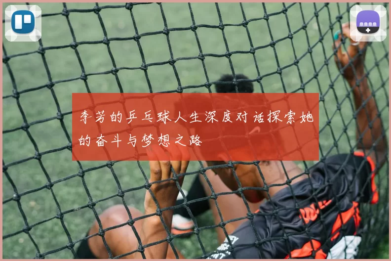 李芳的乒乓球人生深度对话探索她的奋斗与梦想之路