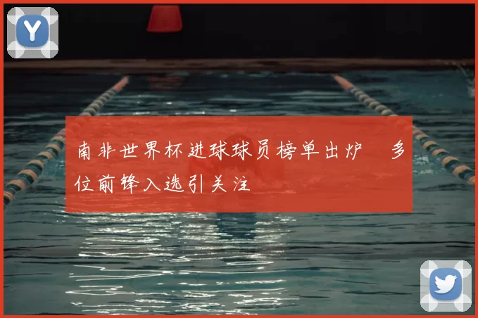 南非世界杯进球球员榜单出炉 多位前锋入选引关注