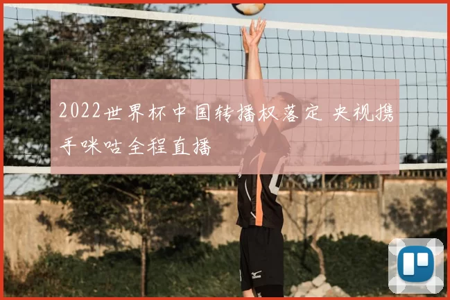 2022世界杯中国转播权落定 央视携手咪咕全程直播