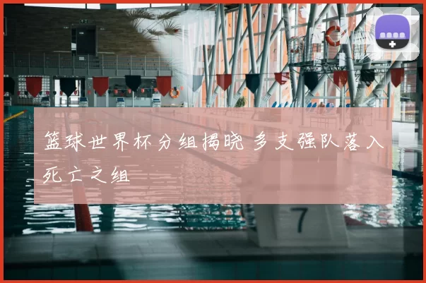 篮球世界杯分组揭晓 多支强队落入死亡之组