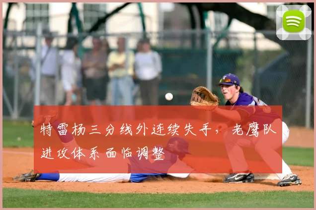 特雷杨三分线外连续失手，老鹰队进攻体系面临调整