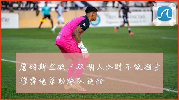 詹姆斯空砍三双湖人加时不敌掘金穆雷绝杀助球队逆转