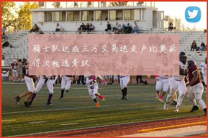 骑士队达成三方交易送走卢比奥获得次轮选秀权
