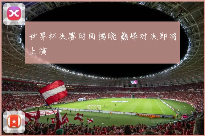 世界杯决赛时间揭晓 巅峰对决即将上演