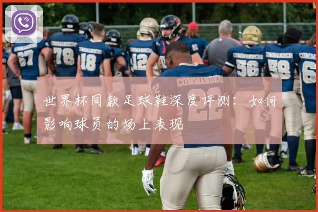 世界杯同款足球鞋深度评测:如何影响球员的场上表现