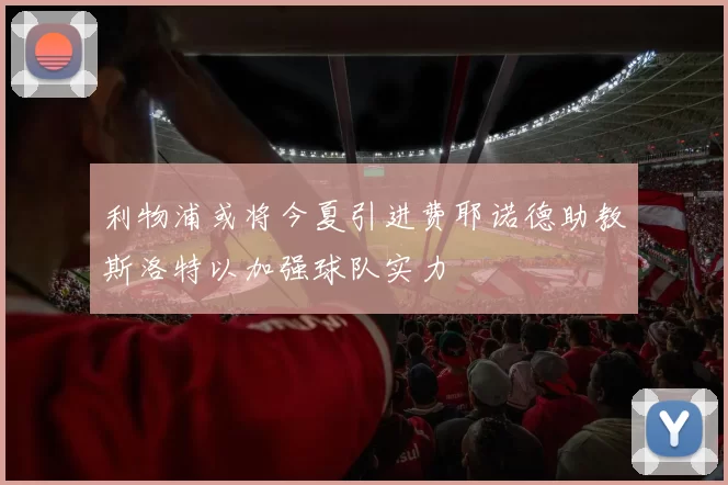 利物浦或将今夏引进费耶诺德助教斯洛特以加强球队实力