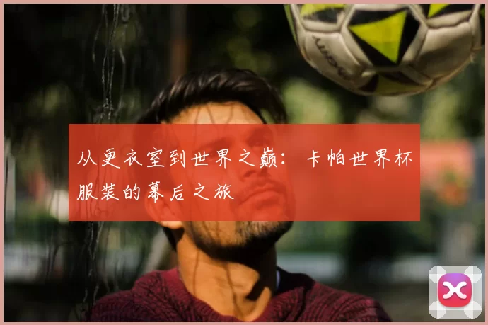从更衣室到世界之巅：卡帕世界杯服装的幕后之旅
