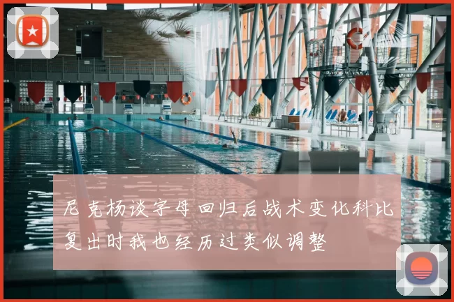 尼克杨谈字母回归后战术变化科比复出时我也经历过类似调整