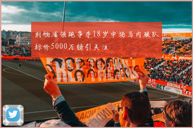 利物浦领跑争夺18岁中场马内狼队标价5000万镑引关注